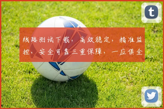 线路测试下载，高效稳定，精准监控，安全可靠三重保障，一应俱全