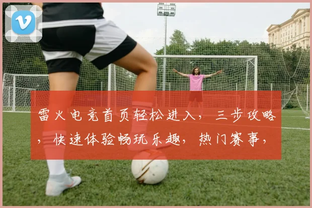 雷火电竞首页轻松进入，三步攻略，快速体验畅玩乐趣，热门赛事，精彩不断，不容错过
